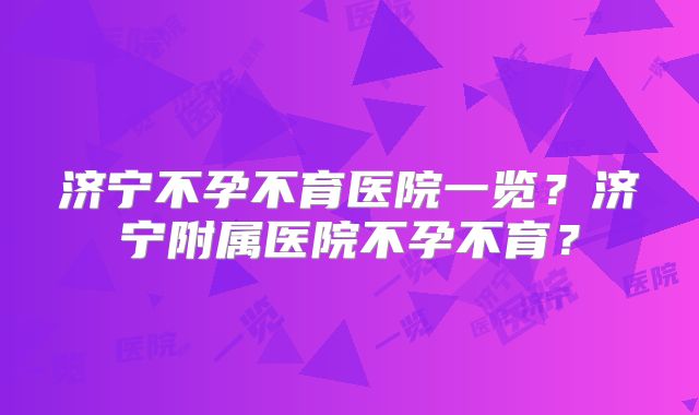 济宁不孕不育医院一览?济宁附属医院不孕不育?