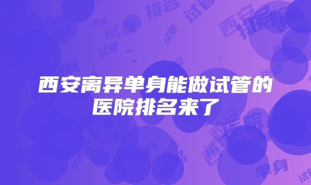 西安离异单身能做试管的医院排名来了