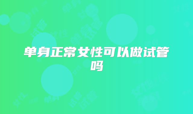 单身正常女性可以做试管吗