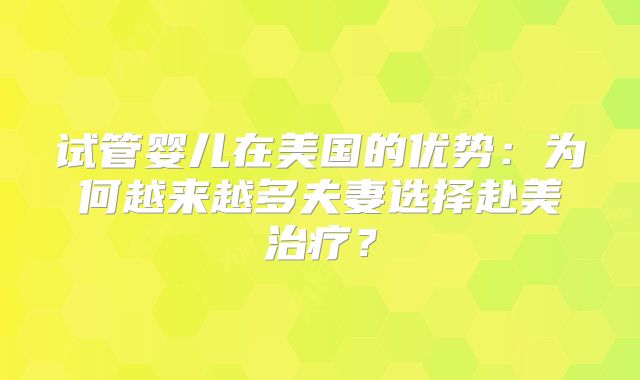 试管婴儿在美国的优势：为何越来越多夫妻选择赴美治疗？