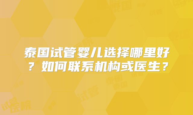 泰国试管婴儿选择哪里好？如何联系机构或医生？