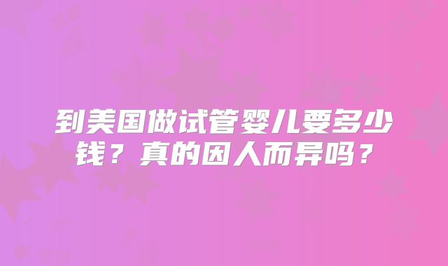 到美国做试管婴儿要多少钱？真的因人而异吗？