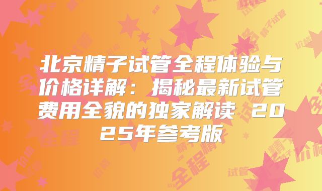 北京精子试管全程体验与价格详解：揭秘最新试管费用全貌的独家解读 2025年参考版