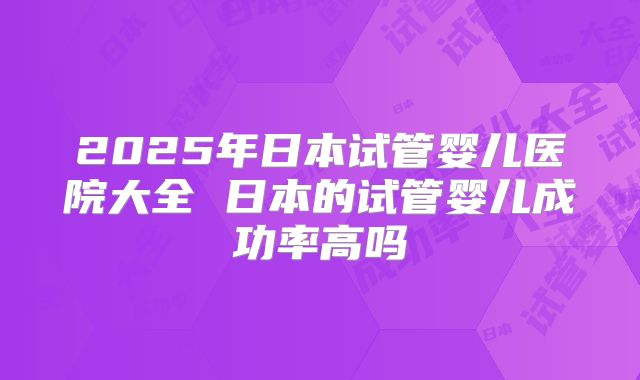 2025年日本试管婴儿医院大全 日本的试管婴儿成功率高吗