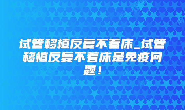 试管移植反复不着床_试管移植反复不着床是免疫问题！