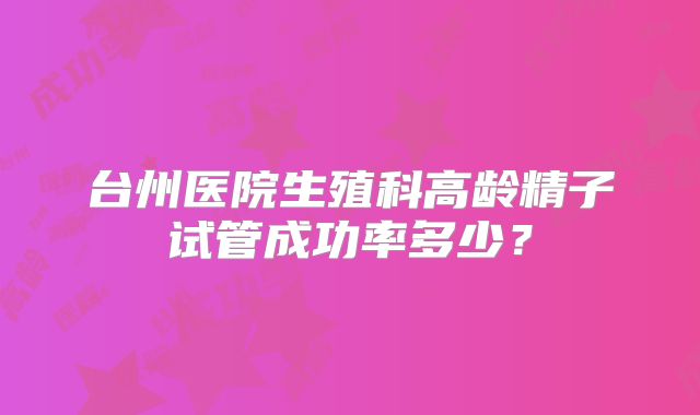 台州医院生殖科高龄精子试管成功率多少？