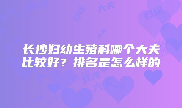 长沙妇幼生殖科哪个大夫比较好？排名是怎么样的