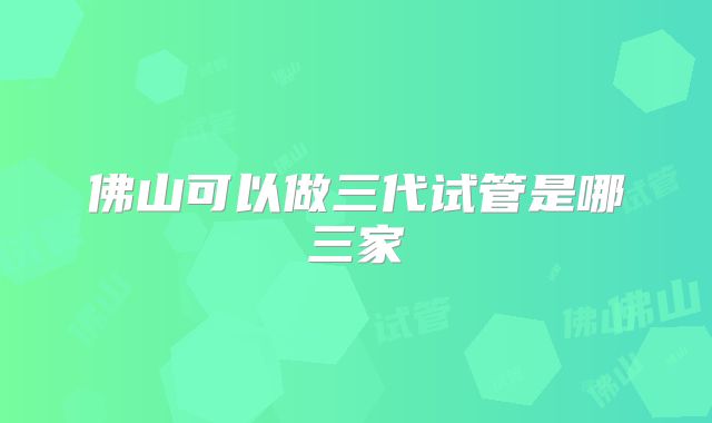 佛山可以做三代试管是哪三家