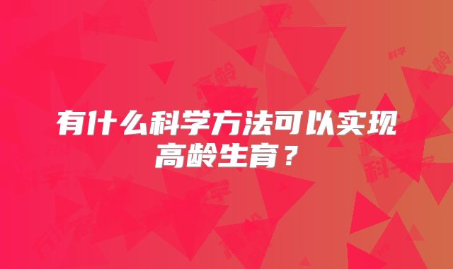 有什么科学方法可以实现高龄生育？