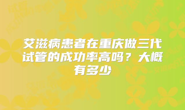 艾滋病患者在重庆做三代试管的成功率高吗?大概有多少