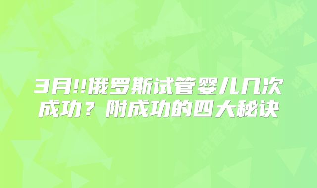 3月!!俄罗斯试管婴儿几次成功？附成功的四大秘诀