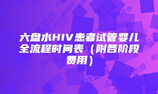 六盘水HIV患者试管婴儿全流程时间表（附各阶段费用）