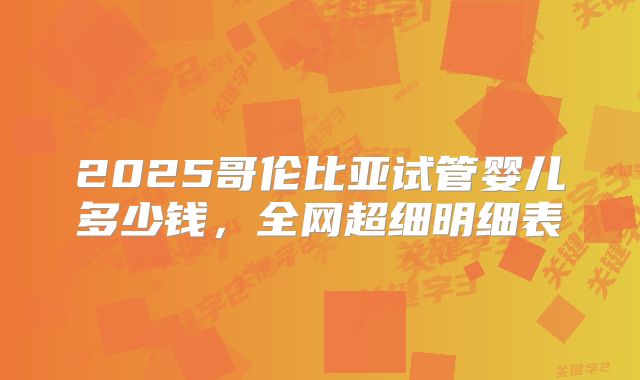 2025哥伦比亚试管婴儿多少钱,全网超细明细表