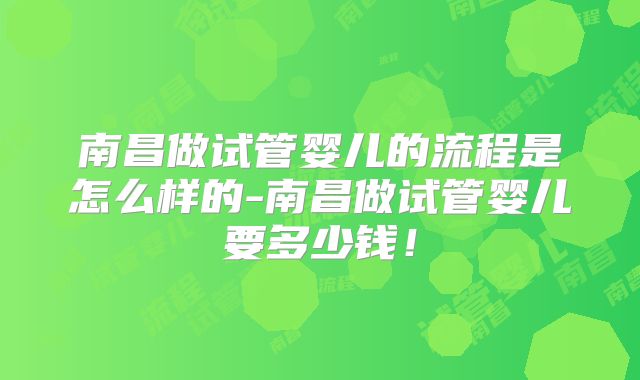 南昌做试管婴儿的流程是怎么样的-南昌做试管婴儿要多少钱!
