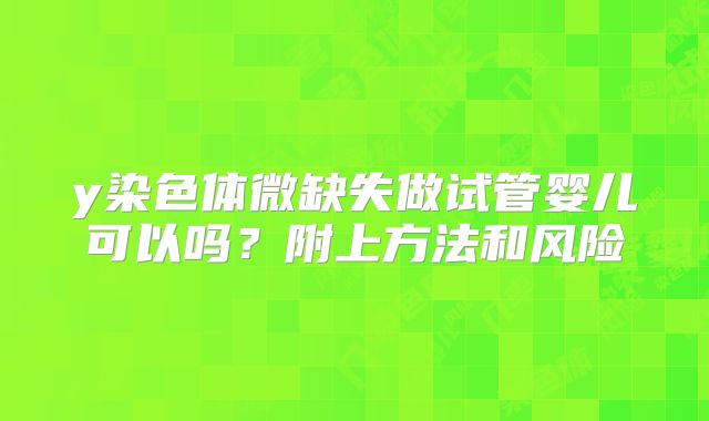 y染色体微缺失做试管婴儿可以吗?附上方法和风险