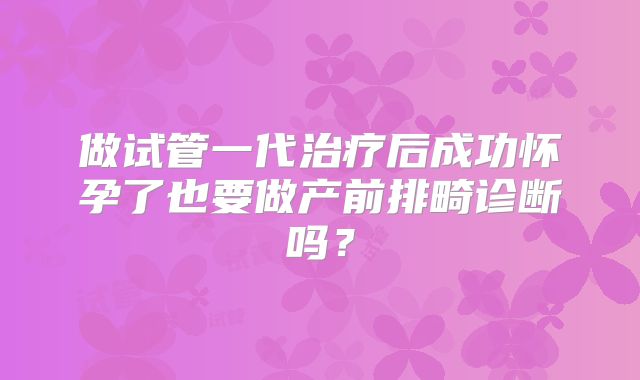 做试管一代治疗后成功怀孕了也要做产前排畸诊断吗?