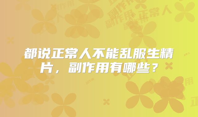 都说正常人不能乱服生精片,副作用有哪些?