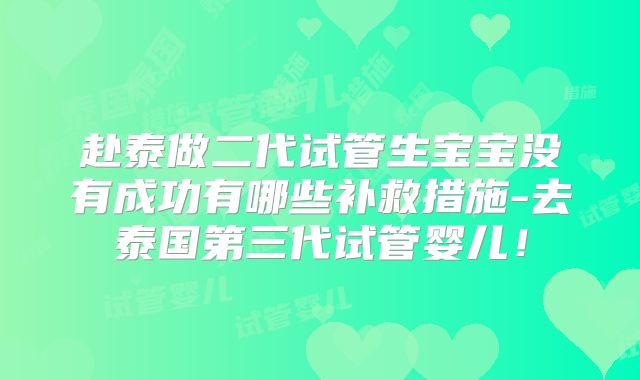 赴泰做二代试管生宝宝没有成功有哪些补救措施-去泰国第三代试管婴儿！