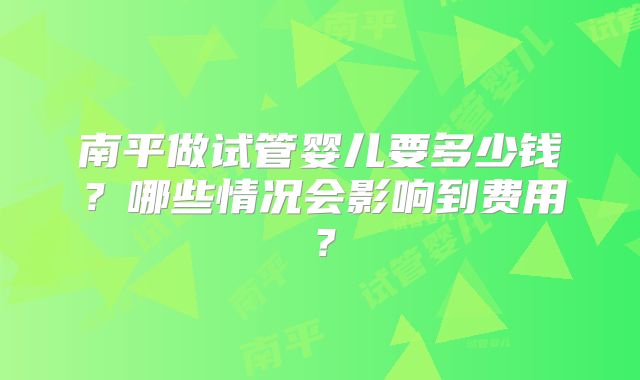 南平做试管婴儿要多少钱?哪些情况会影响到费用?