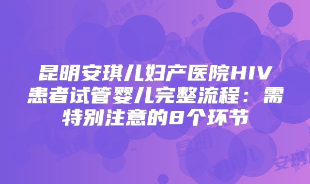 昆明安琪儿妇产医院HIV患者试管婴儿完整流程:需特别注意的8个环节