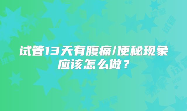 试管13天有腹痛/便秘现象应该怎么做?
