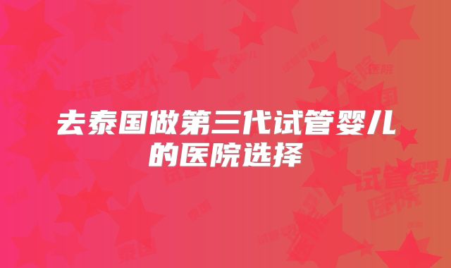 去泰国做第三代试管婴儿的医院选择