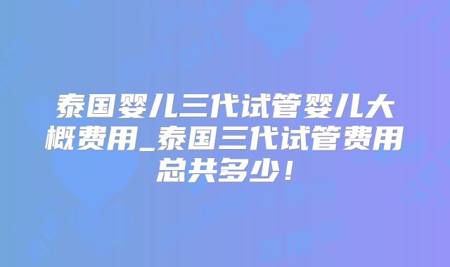 泰国婴儿三代试管婴儿大概费用_泰国三代试管费用总共多少!