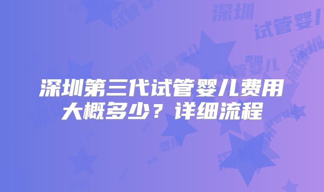 深圳第三代试管婴儿费用大概多少？详细流程