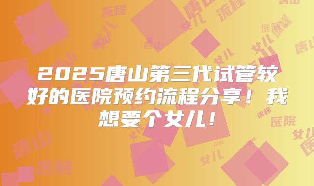2025唐山第三代试管较好的医院预约流程分享!我想要个女儿!