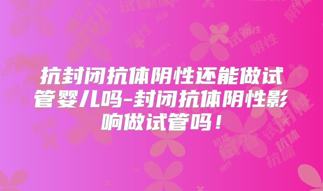 抗封闭抗体阴性还能做试管婴儿吗-封闭抗体阴性影响做试管吗！
