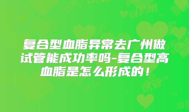 复合型血脂异常去广州做试管能成功率吗-复合型高血脂是怎么形成的！