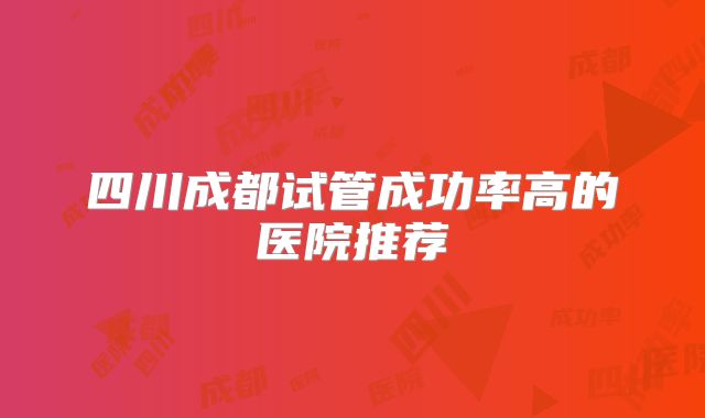 四川成都试管成功率高的医院推荐