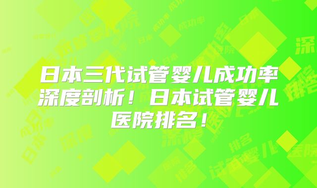 日本三代试管婴儿成功率深度剖析！日本试管婴儿医院排名！