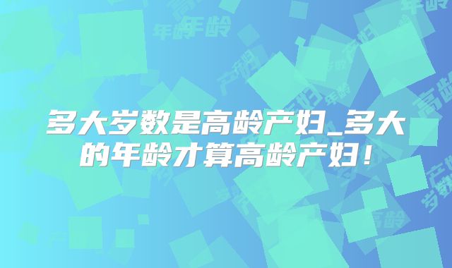 多大岁数是高龄产妇_多大的年龄才算高龄产妇!