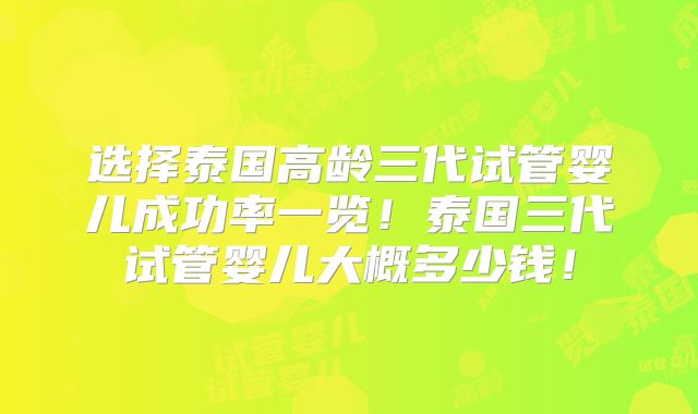 选择泰国高龄三代试管婴儿成功率一览！泰国三代试管婴儿大概多少钱！