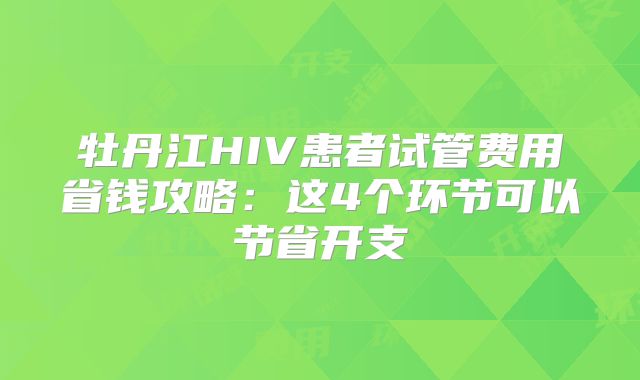牡丹江HIV患者试管费用省钱攻略:这4个环节可以节省开支