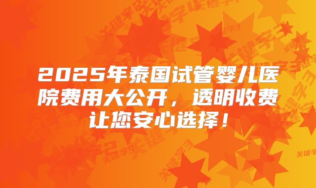 2025年泰国试管婴儿医院费用大公开,透明收费让您安心选择!
