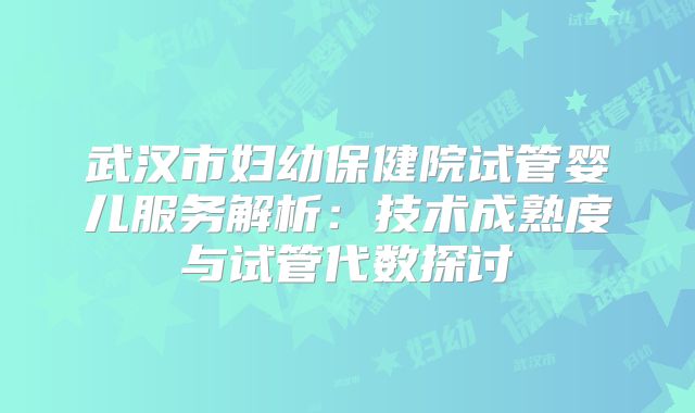 武汉市妇幼保健院试管婴儿服务解析：技术成熟度与试管代数探讨