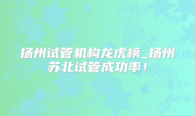 扬州试管机构龙虎榜_扬州苏北试管成功率！