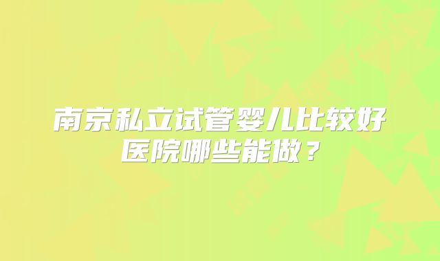 南京私立试管婴儿比较好医院哪些能做？