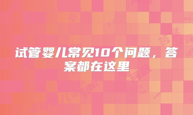 试管婴儿常见10个问题,答案都在这里