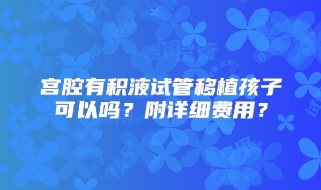 宫腔有积液试管移植孩子可以吗？附详细费用？