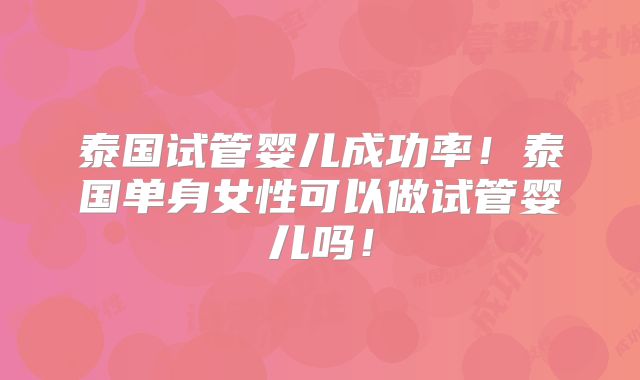 泰国试管婴儿成功率！泰国单身女性可以做试管婴儿吗！