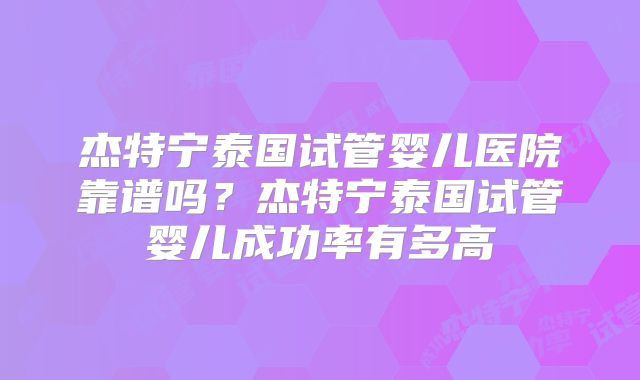 杰特宁泰国试管婴儿医院靠谱吗？杰特宁泰国试管婴儿成功率有多高