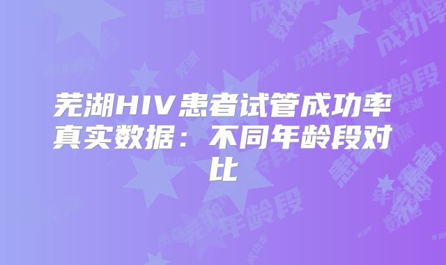 芜湖HIV患者试管成功率真实数据:不同年龄段对比