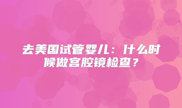 去美国试管婴儿:什么时候做宫腔镜检查?