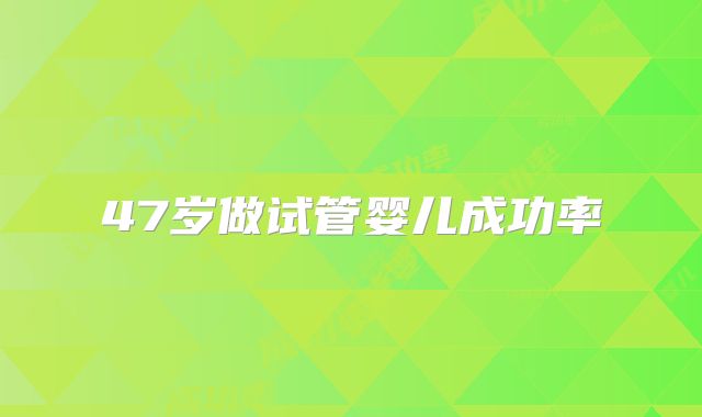 47岁做试管婴儿成功率