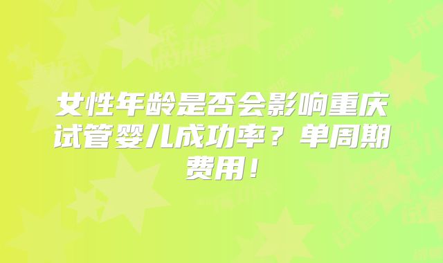 女性年龄是否会影响重庆试管婴儿成功率?单周期费用!