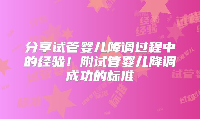 分享试管婴儿降调过程中的经验！附试管婴儿降调成功的标准