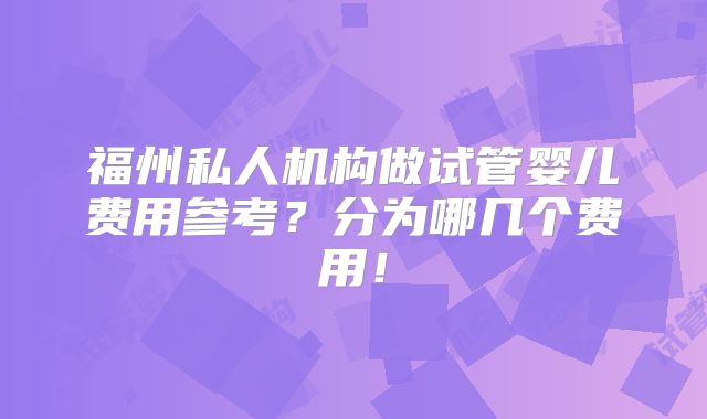 福州私人机构做试管婴儿费用参考？分为哪几个费用！